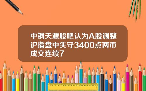 中钢天源股吧认为A股调整沪指盘中失守3400点两市成交连续7