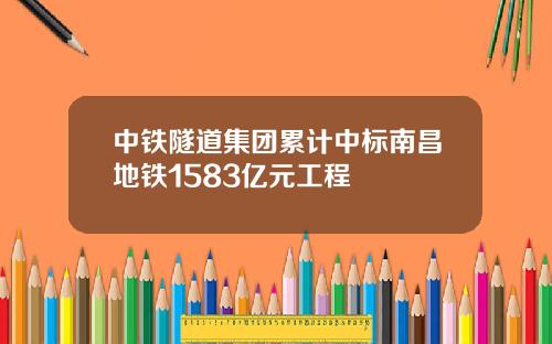 中铁隧道集团累计中标南昌地铁1583亿元工程