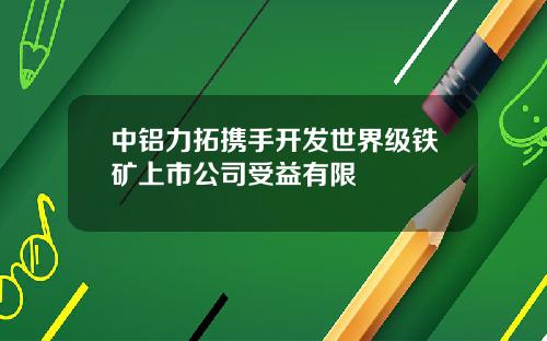 中铝力拓携手开发世界级铁矿上市公司受益有限