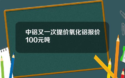 中铝又一次提价氧化铝报价100元吨