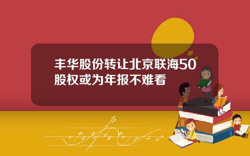 丰华股份转让北京联海50股权或为年报不难看