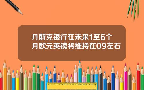 丹斯克银行在未来1至6个月欧元英镑将维持在09左右