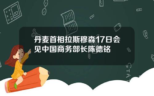 丹麦首相拉斯穆森17日会见中国商务部长陈德铭