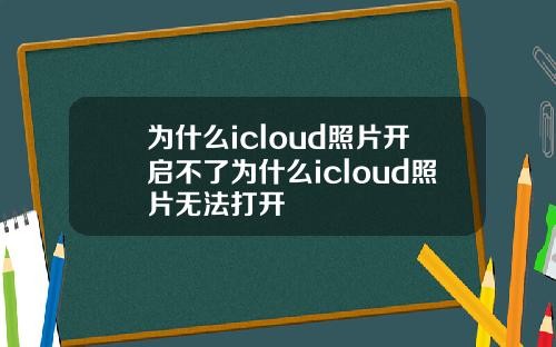 为什么icloud照片开启不了为什么icloud照片无法打开