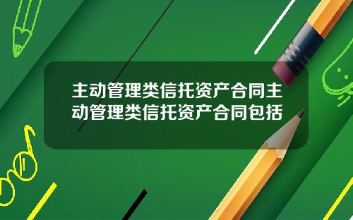 主动管理类信托资产合同主动管理类信托资产合同包括