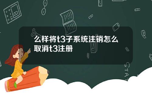 么样将t3子系统注销怎么取消t3注册