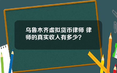 乌鲁木齐虚拟货币律师 律师的真实收入有多少？