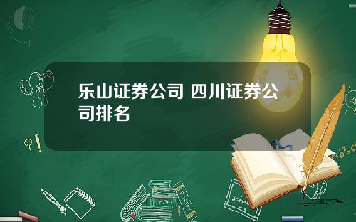 乐山证券公司 四川证券公司排名