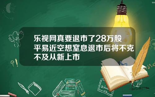 乐视网真要退市了28万股平易近空想窒息退市后将不克不及从新上市