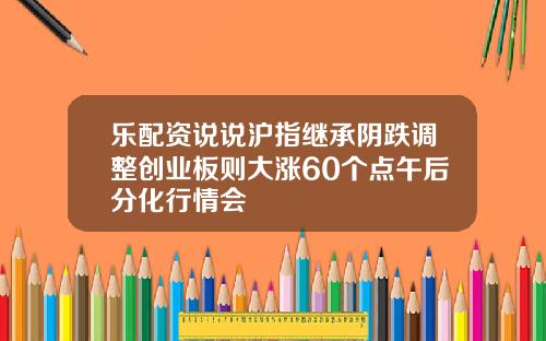 乐配资说说沪指继承阴跌调整创业板则大涨60个点午后分化行情会