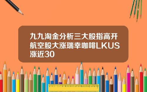 九九淘金分析三大股指高开航空股大涨瑞幸咖啡LKUS涨近30