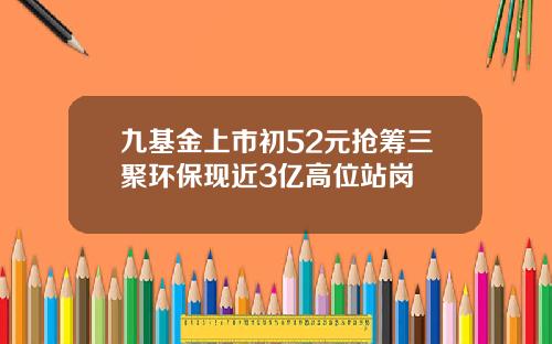 九基金上市初52元抢筹三聚环保现近3亿高位站岗