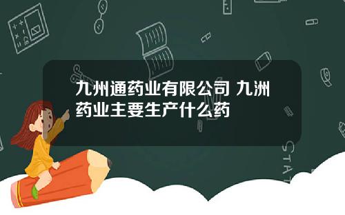 九州通药业有限公司 九洲药业主要生产什么药