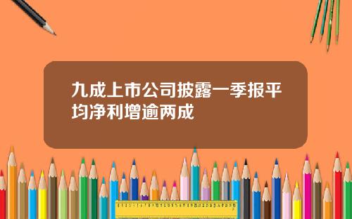 九成上市公司披露一季报平均净利增逾两成