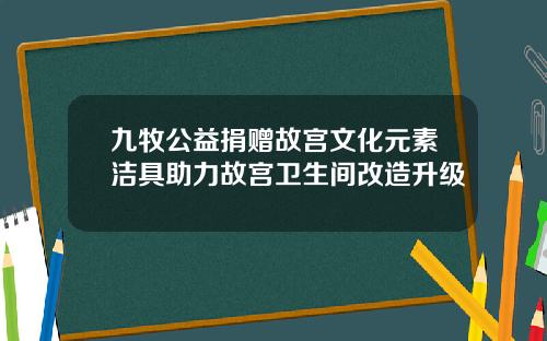 九牧公益捐赠故宫文化元素洁具助力故宫卫生间改造升级