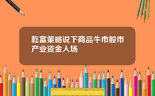 乾富策略说下商品牛市股市产业资金入场