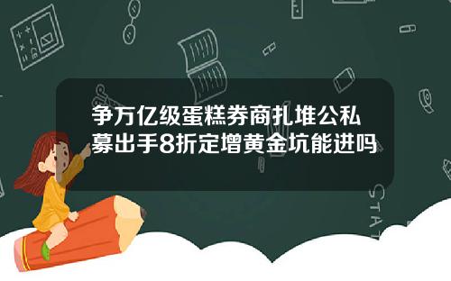 争万亿级蛋糕券商扎堆公私募出手8折定增黄金坑能进吗