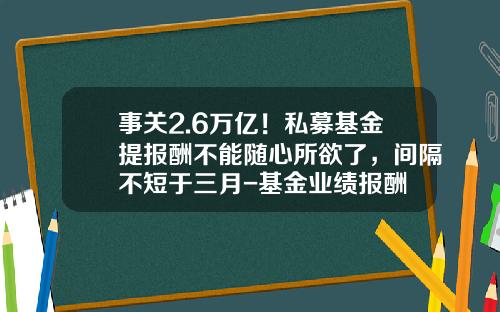 事关2.6万亿！私募基金提报酬不能随心所欲了，间隔不短于三月-基金业绩报酬