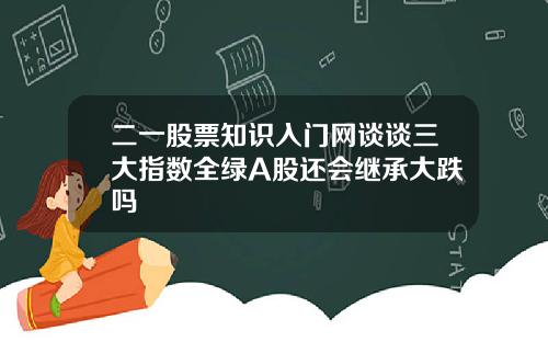 二一股票知识入门网谈谈三大指数全绿A股还会继承大跌吗