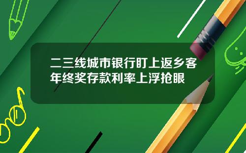 二三线城市银行盯上返乡客年终奖存款利率上浮抢眼