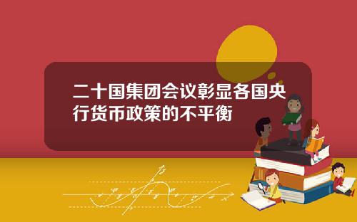 二十国集团会议彰显各国央行货币政策的不平衡