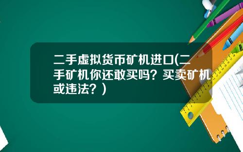 二手虚拟货币矿机进口(二手矿机你还敢买吗？买卖矿机或违法？)