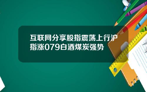 互联网分享股指震荡上行沪指涨079白酒煤炭强势