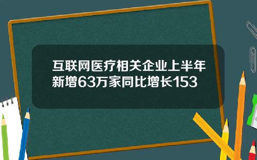 互联网医疗相关企业上半年新增63万家同比增长153