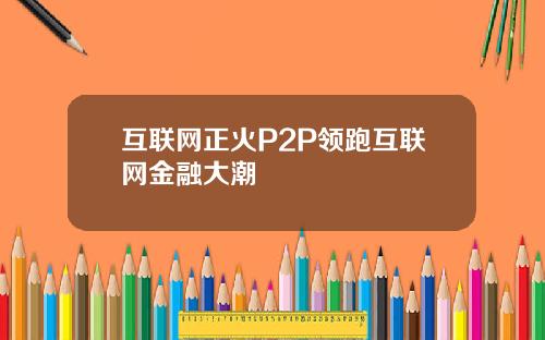 互联网正火P2P领跑互联网金融大潮