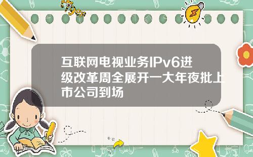 互联网电视业务IPv6进级改革周全展开一大年夜批上市公司到场