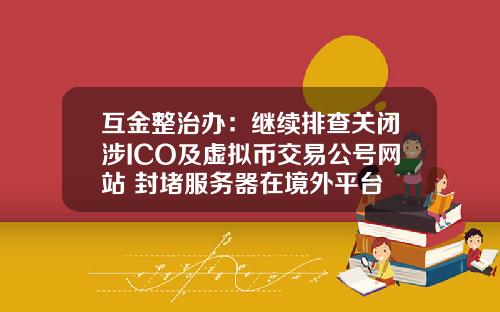 互金整治办：继续排查关闭涉ICO及虚拟币交易公号网站 封堵服务器在境外平台