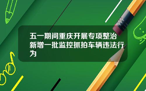 五一期间重庆开展专项整治新增一批监控抓拍车辆违法行为