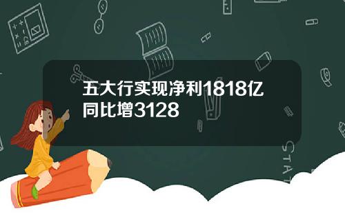 五大行实现净利1818亿同比增3128