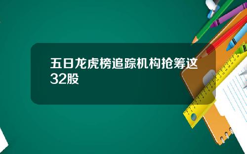 五日龙虎榜追踪机构抢筹这32股