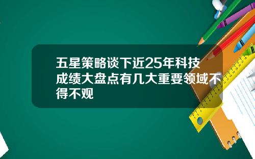 五星策略谈下近25年科技成绩大盘点有几大重要领域不得不观