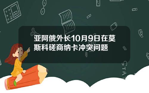 亚阿俄外长10月9日在莫斯科磋商纳卡冲突问题