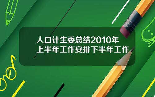 人口计生委总结2010年上半年工作安排下半年工作