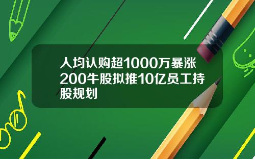 人均认购超1000万暴涨200牛股拟推10亿员工持股规划