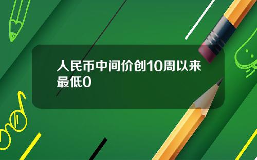 人民币中间价创10周以来最低0