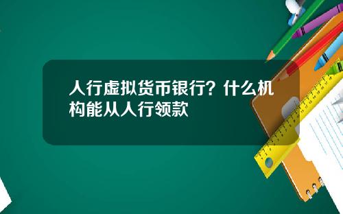 人行虚拟货币银行？什么机构能从人行领款