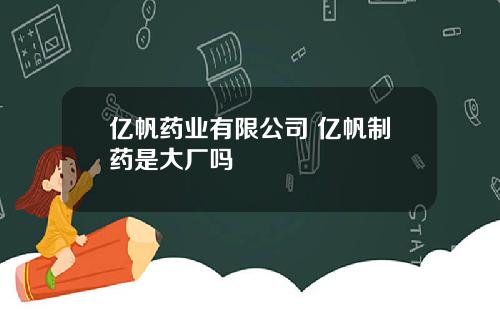 亿帆药业有限公司 亿帆制药是大厂吗