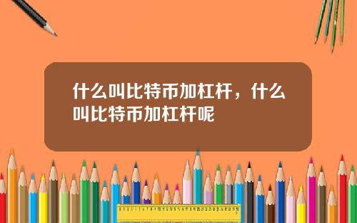 什么叫比特币加杠杆，什么叫比特币加杠杆呢