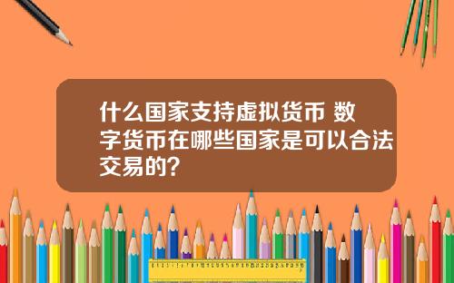 什么国家支持虚拟货币 数字货币在哪些国家是可以合法交易的？