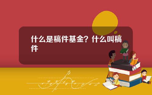 什么是稿件基金？什么叫稿件