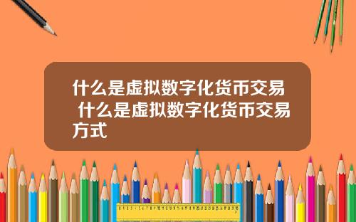 什么是虚拟数字化货币交易 什么是虚拟数字化货币交易方式