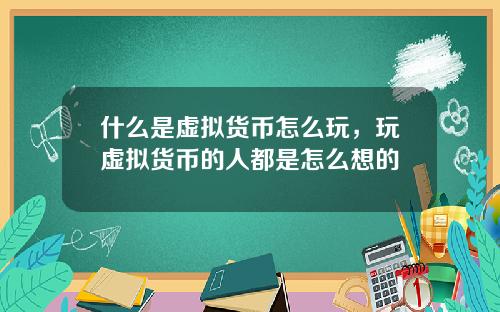 什么是虚拟货币怎么玩，玩虚拟货币的人都是怎么想的