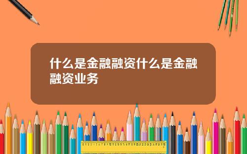 什么是金融融资什么是金融融资业务