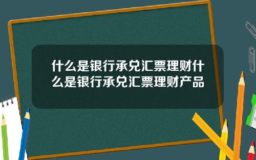 什么是银行承兑汇票理财什么是银行承兑汇票理财产品