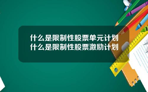 什么是限制性股票单元计划什么是限制性股票激励计划