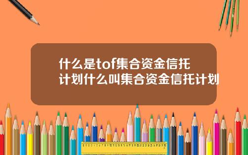 什么是tof集合资金信托计划什么叫集合资金信托计划